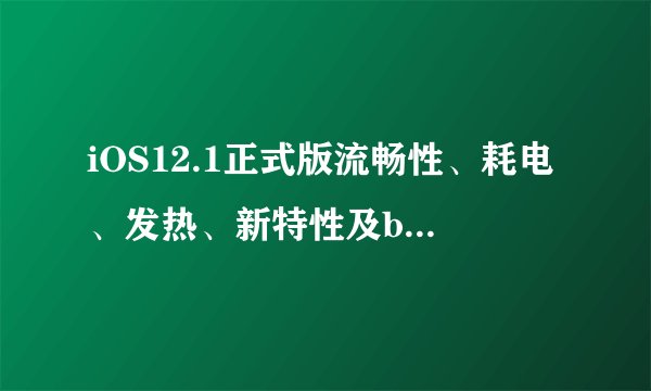 iOS12.1正式版流畅性、耗电、发热、新特性及bug全面评测，你值得升级吗？