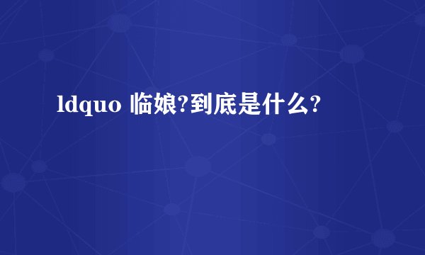 ldquo 临娘?到底是什么?