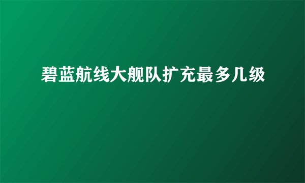 碧蓝航线大舰队扩充最多几级