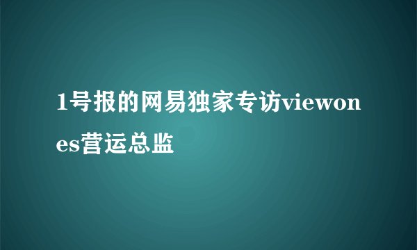 1号报的网易独家专访viewones营运总监