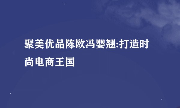 聚美优品陈欧冯婴翘:打造时尚电商王国