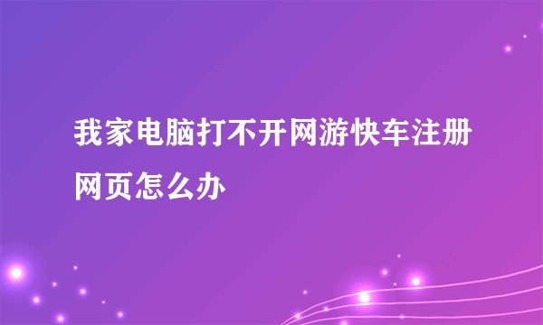 我家电脑打不开网游快车注册网页怎么办
