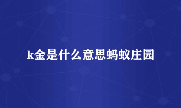 k金是什么意思蚂蚁庄园