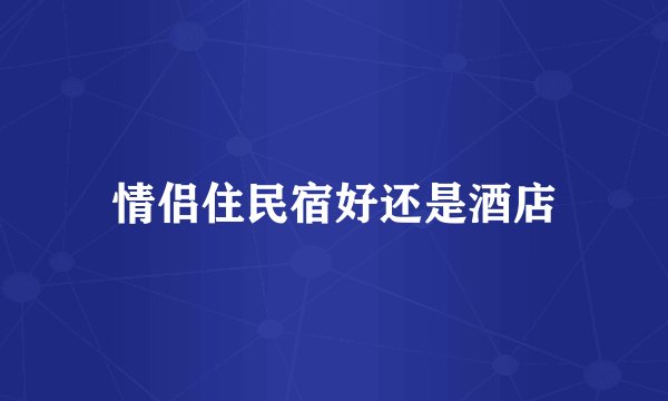 情侣住民宿好还是酒店