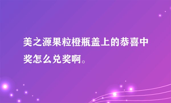 美之源果粒橙瓶盖上的恭喜中奖怎么兑奖啊。
