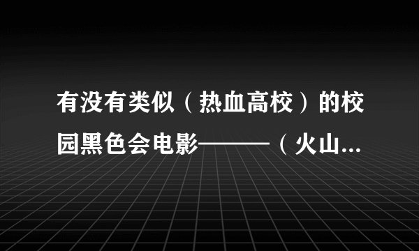 有没有类似（热血高校）的校园黑色会电影———（火山高校）不算