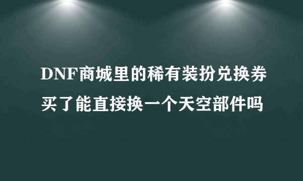 DNF商城里的稀有装扮兑换券买了能直接换一个天空部件吗
