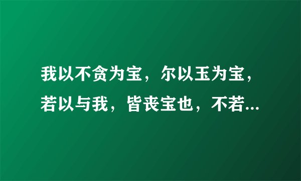 我以不贪为宝，尔以玉为宝，若以与我，皆丧宝也，不若人有其宝。”的意思