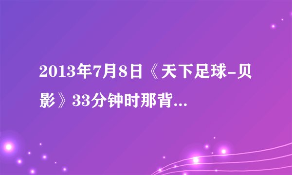 2013年7月8日《天下足球-贝影》33分钟时那背景音乐是什么？
