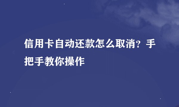 信用卡自动还款怎么取消？手把手教你操作