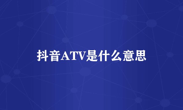 抖音ATV是什么意思