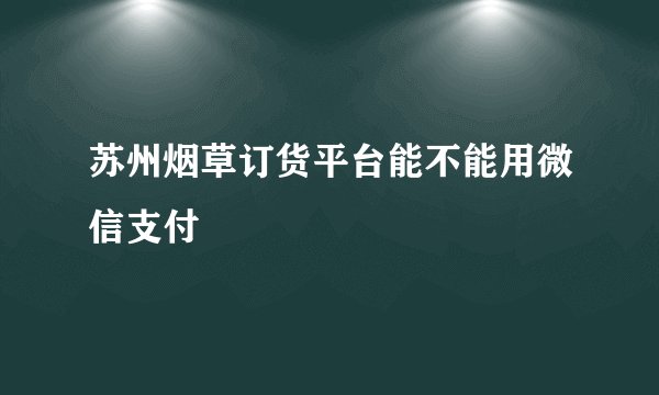 苏州烟草订货平台能不能用微信支付
