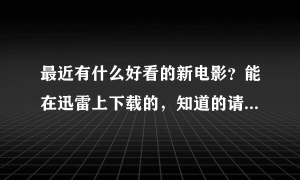 最近有什么好看的新电影？能在迅雷上下载的，知道的请介绍下，谢谢