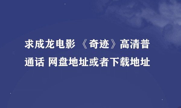 求成龙电影 《奇迹》高清普通话 网盘地址或者下载地址