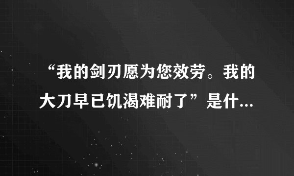 “我的剑刃愿为您效劳。我的大刀早已饥渴难耐了”是什么意思？