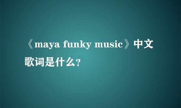 《maya funky music》中文歌词是什么？