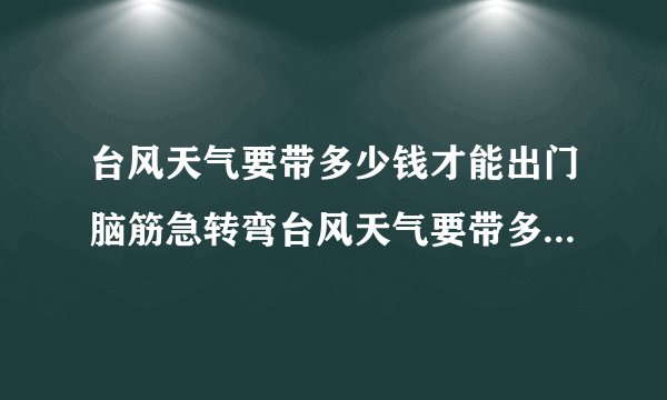 台风天气要带多少钱才能出门脑筋急转弯台风天气要带多少钱才能出门