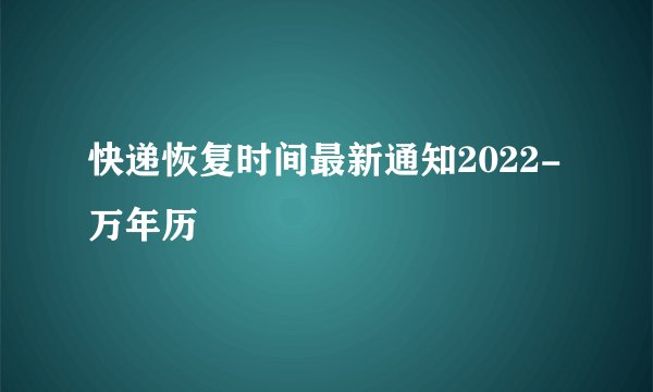 快递恢复时间最新通知2022-万年历