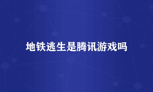 地铁逃生是腾讯游戏吗