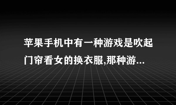 苹果手机中有一种游戏是吹起门帘看女的换衣服,那种游戏叫什么名字