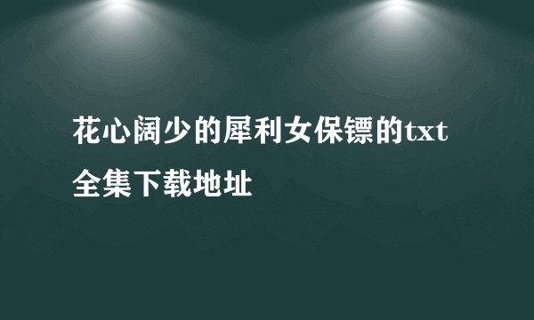花心阔少的犀利女保镖的txt全集下载地址