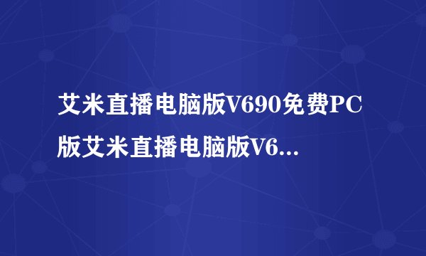 艾米直播电脑版V690免费PC版艾米直播电脑版V690免费PC版功能简介