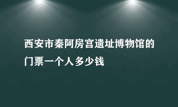 西安市秦阿房宫遗址博物馆的门票一个人多少钱