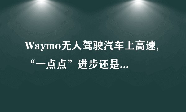 Waymo无人驾驶汽车上高速, “一点点”进步还是标志性进步？