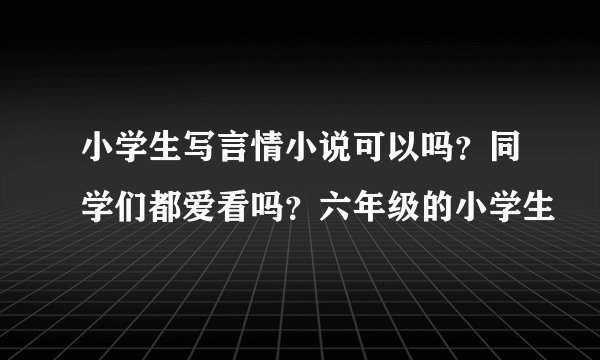 小学生写言情小说可以吗？同学们都爱看吗？六年级的小学生