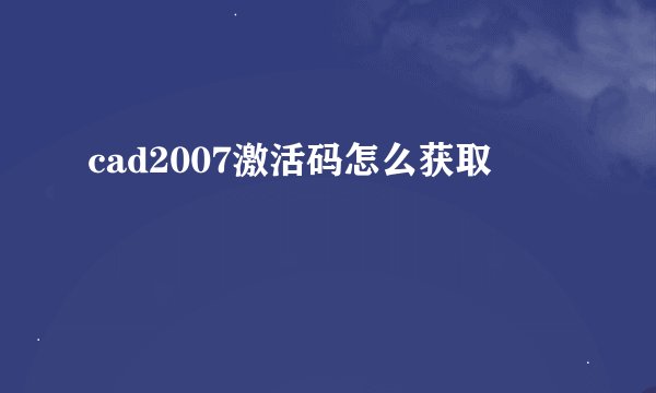 cad2007激活码怎么获取