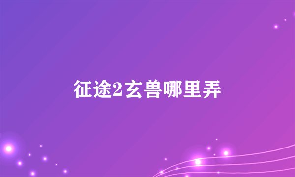 征途2玄兽哪里弄