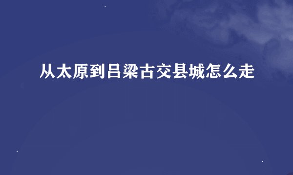 从太原到吕梁古交县城怎么走