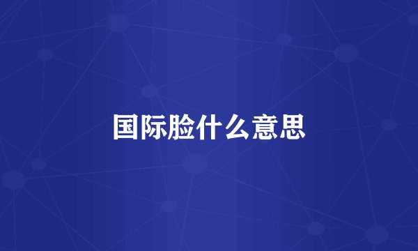 国际脸什么意思