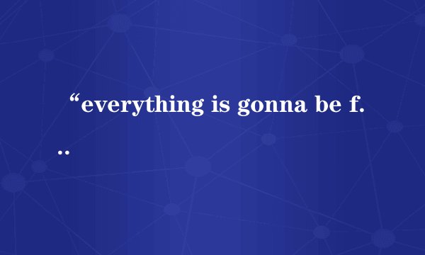 “everything is gonna be fine”是什么意思？