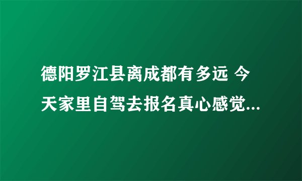 德阳罗江县离成都有多远 今天家里自驾去报名真心感觉不是一般的远