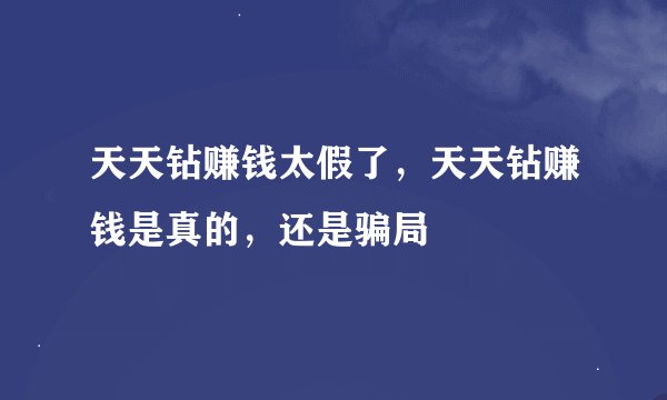 天天钻赚钱太假了，天天钻赚钱是真的，还是骗局