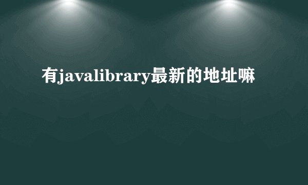有javalibrary最新的地址嘛
