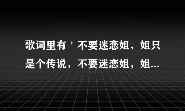 歌词里有＇不要迷恋姐，姐只是个传说，不要迷恋姐，姐姐热情不够火。＇的是哪首歌？
