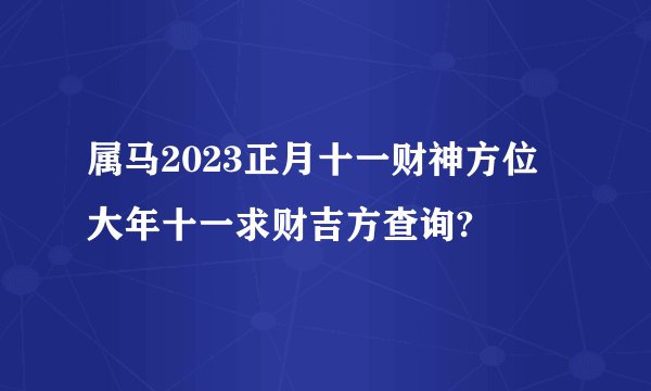 属马2023正月十一财神方位 大年十一求财吉方查询?