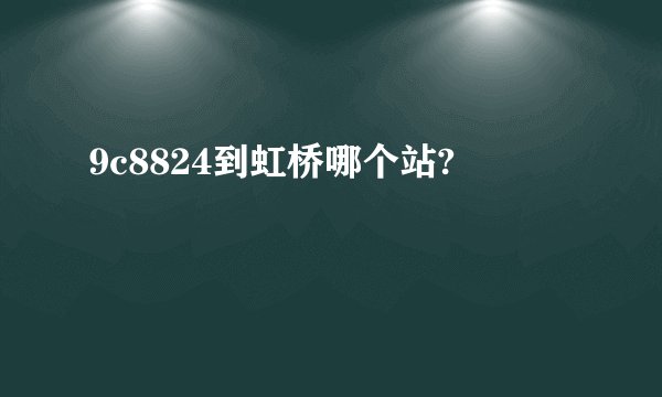 9c8824到虹桥哪个站?