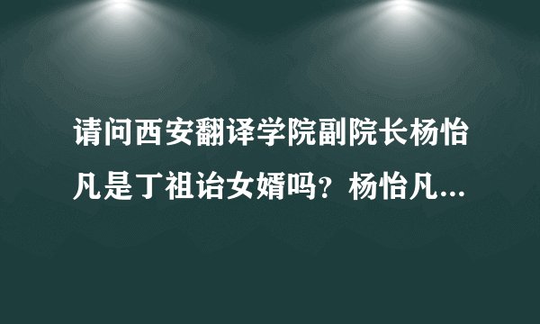 请问西安翻译学院副院长杨怡凡是丁祖诒女婿吗？杨怡凡老婆是丁晶？感谢各位东方哈佛的朋友们！跪谢！