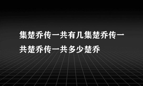 集楚乔传一共有几集楚乔传一共楚乔传一共多少楚乔
