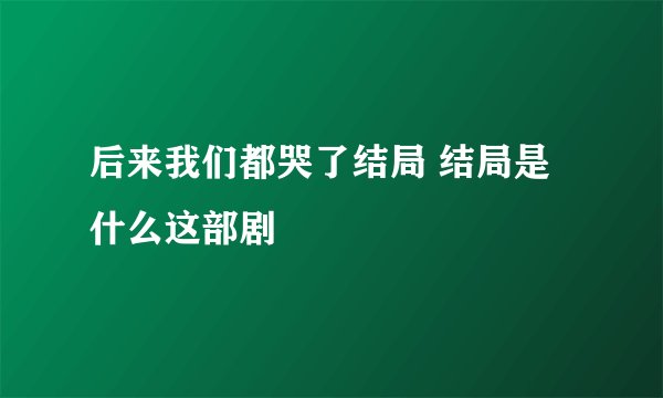 后来我们都哭了结局 结局是什么这部剧