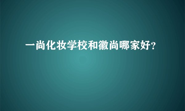 一尚化妆学校和徽尚哪家好？