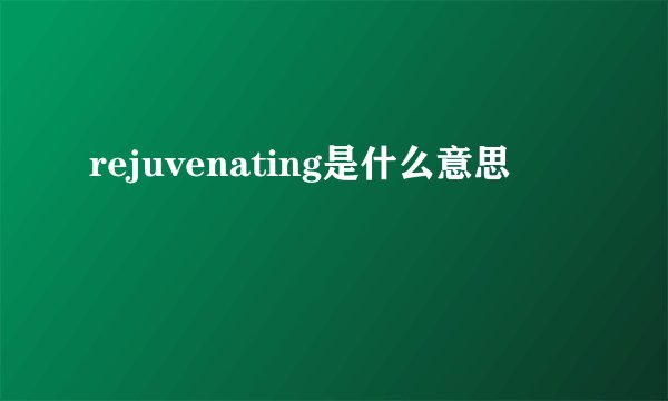 rejuvenating是什么意思