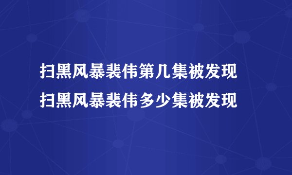 扫黑风暴裴伟第几集被发现 扫黑风暴裴伟多少集被发现