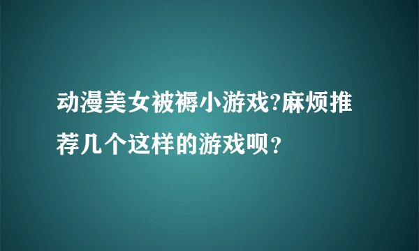 动漫美女被褥小游戏?麻烦推荐几个这样的游戏呗？