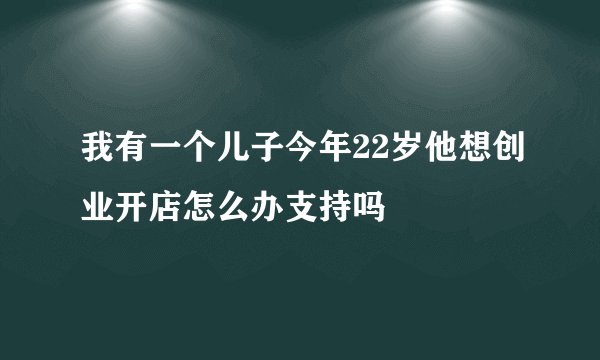 我有一个儿子今年22岁他想创业开店怎么办支持吗
