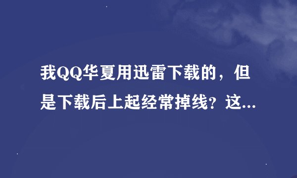 我QQ华夏用迅雷下载的，但是下载后上起经常掉线？这是怎么回事？