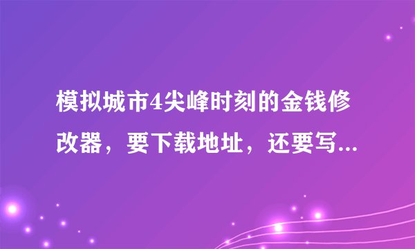 模拟城市4尖峰时刻的金钱修改器，要下载地址，还要写上使用说明。比如放到那，如何开启等。
